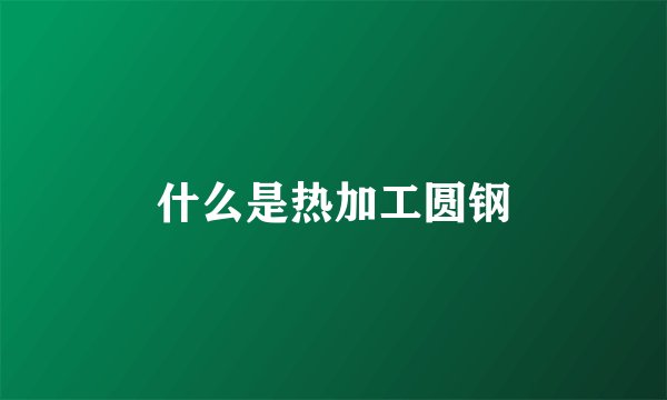 什么是热加工圆钢