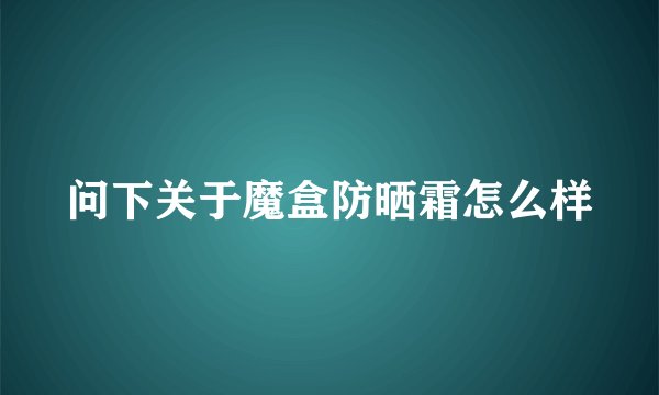 问下关于魔盒防晒霜怎么样