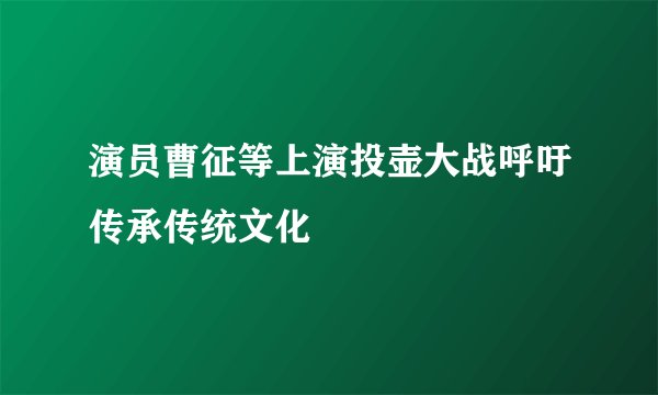 演员曹征等上演投壶大战呼吁传承传统文化