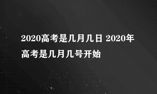 2020高考是几月几日 2020年高考是几月几号开始
