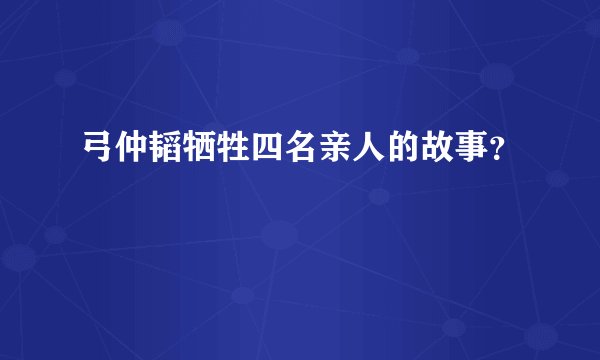 弓仲韬牺牲四名亲人的故事？