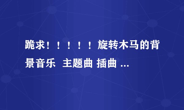 跪求！！！！！旋转木马的背景音乐  主题曲 插曲 片尾曲？？？