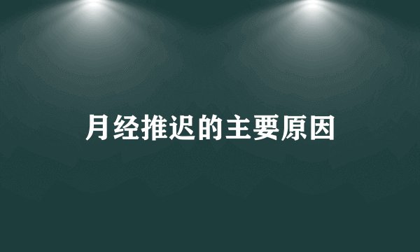 月经推迟的主要原因