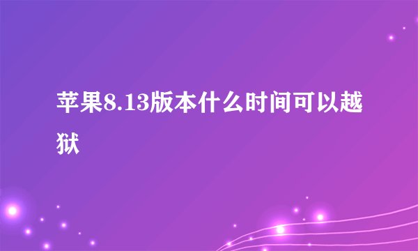 苹果8.13版本什么时间可以越狱