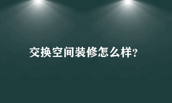 交换空间装修怎么样？