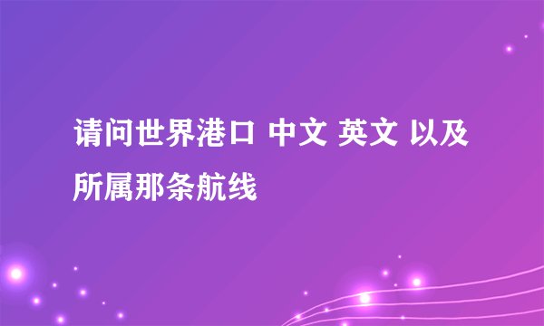 请问世界港口 中文 英文 以及所属那条航线