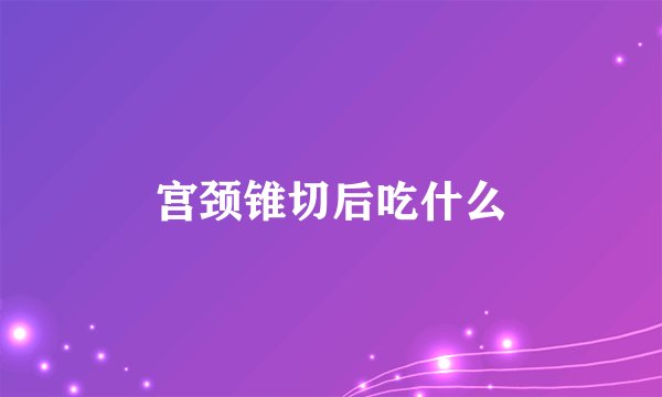 宫颈锥切后吃什么