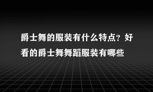 爵士舞的服装有什么特点？好看的爵士舞舞蹈服装有哪些