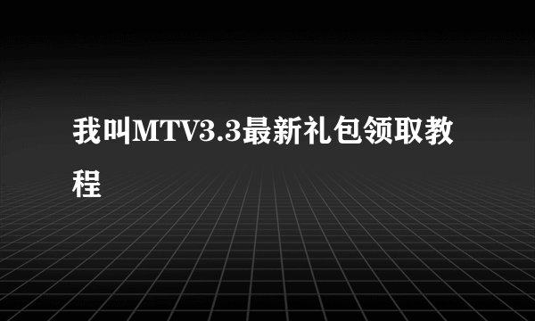我叫MTV3.3最新礼包领取教程