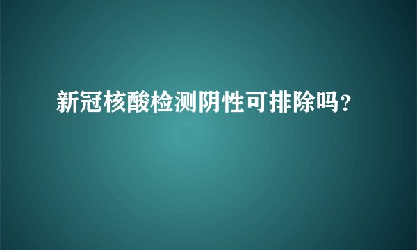 新冠核酸检测阴性可排除吗？
