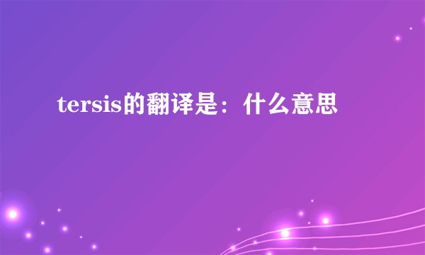 tersis的翻译是:什么意思