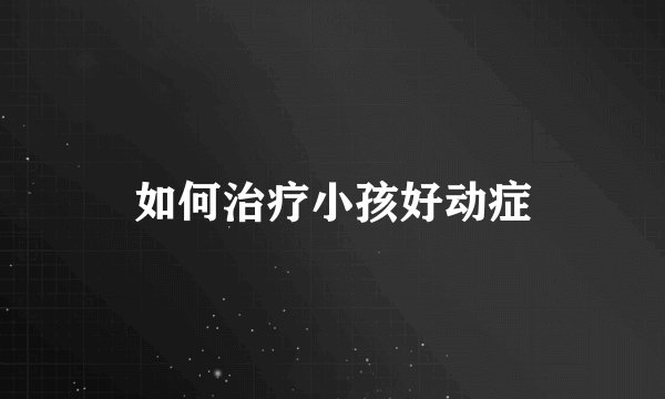 如何治疗小孩好动症