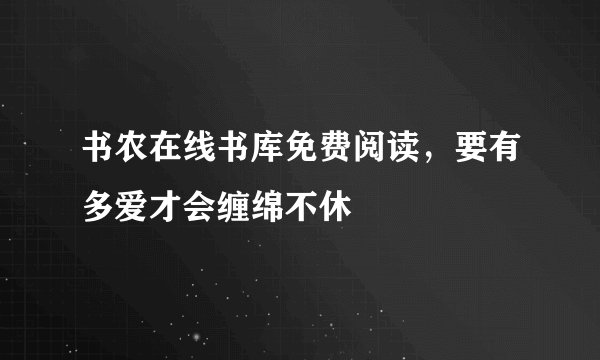书农在线书库免费阅读,要有多爱才会缠绵不休