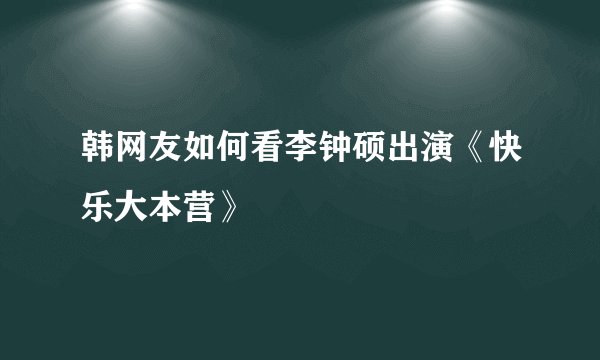 韩网友如何看李钟硕出演《快乐大本营》