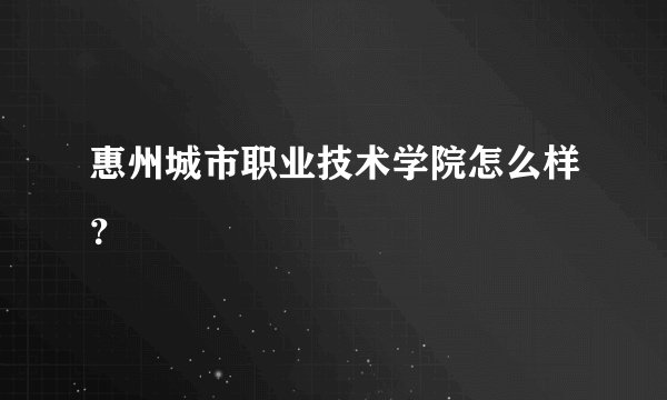 惠州城市职业技术学院怎么样？