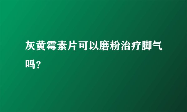 灰黄霉素片可以磨粉治疗脚气吗？