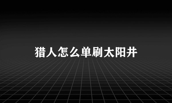 猎人怎么单刷太阳井