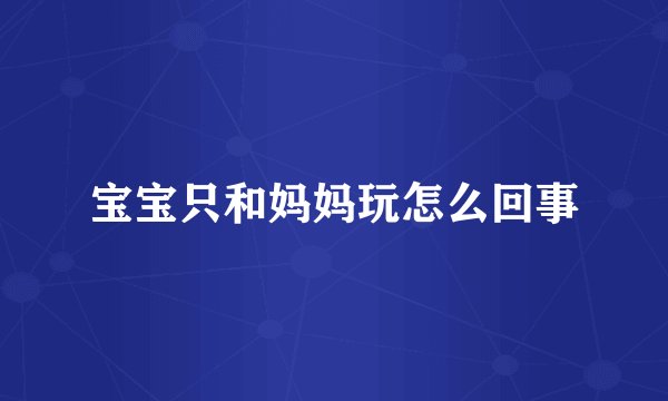 宝宝只和妈妈玩怎么回事