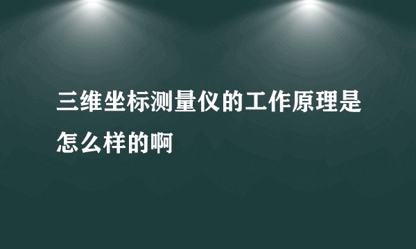 三维坐标测量仪的工作原理是怎么样的啊
