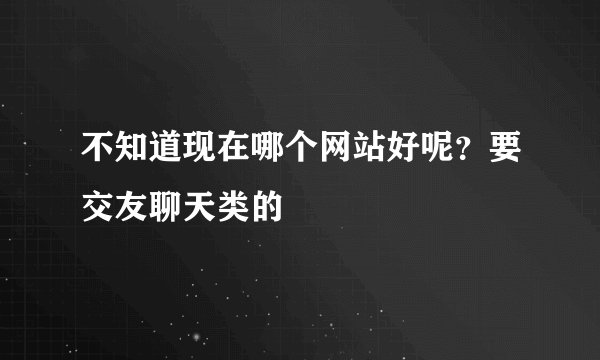 不知道现在哪个网站好呢？要交友聊天类的