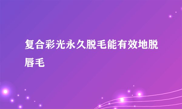 复合彩光永久脱毛能有效地脱唇毛