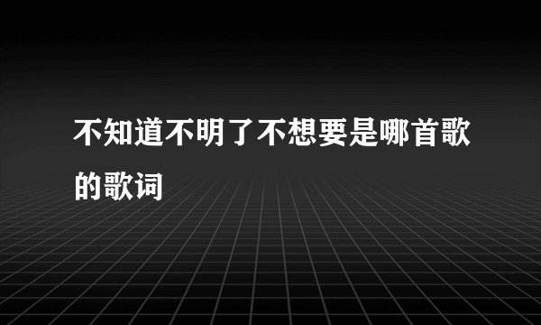 不知道不明了不想要是哪首歌的歌词