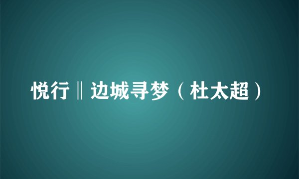 悦行‖边城寻梦（杜太超）