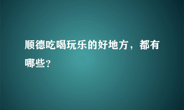 顺德吃喝玩乐的好地方，都有哪些？