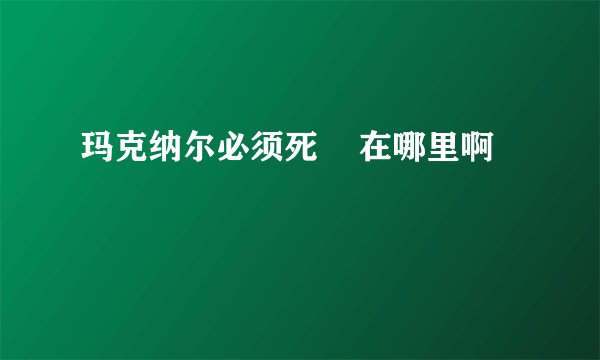 玛克纳尔必须死    在哪里啊