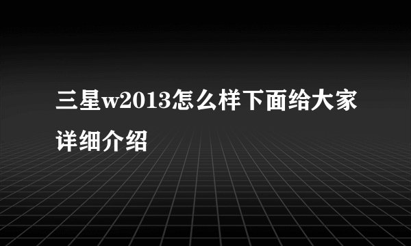 三星w2013怎么样下面给大家详细介绍
