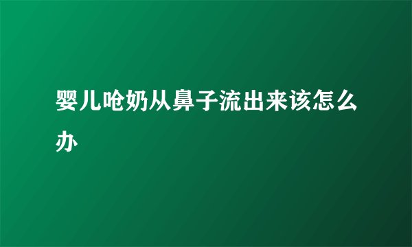婴儿呛奶从鼻子流出来该怎么办