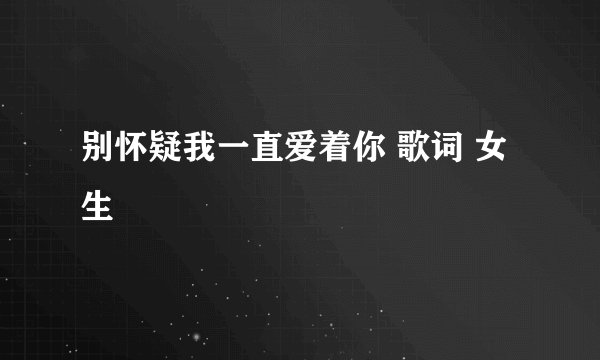 别怀疑我一直爱着你 歌词 女生