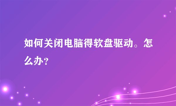 如何关闭电脑得软盘驱动。怎么办？