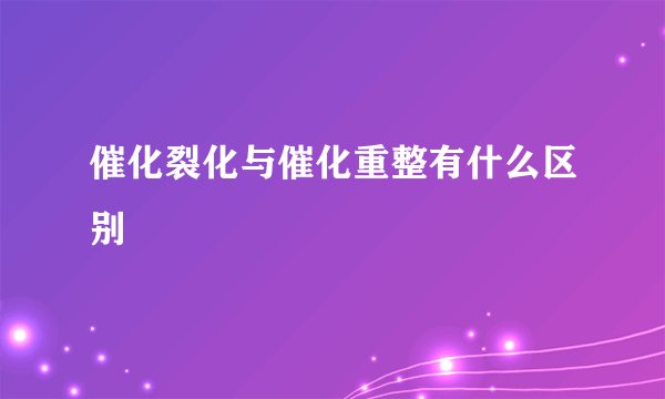 催化裂化与催化重整有什么区别
