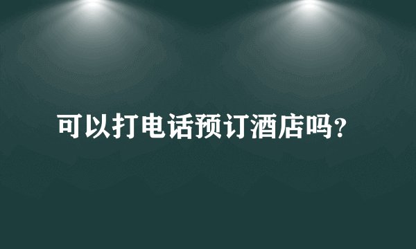 可以打电话预订酒店吗？