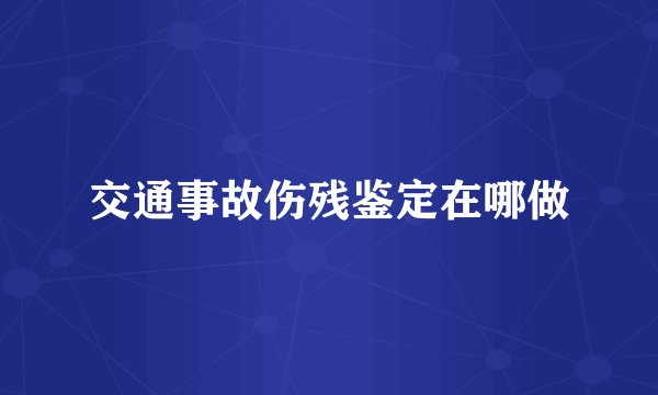 交通事故伤残鉴定在哪做