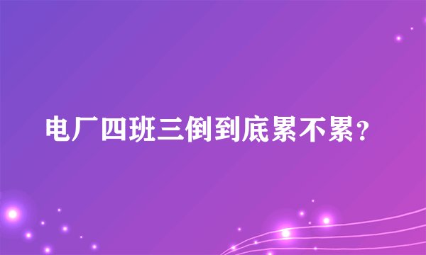 电厂四班三倒到底累不累？