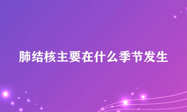 肺结核主要在什么季节发生