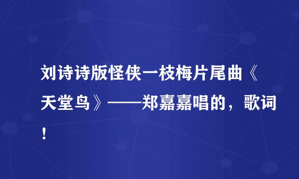 刘诗诗版怪侠一枝梅片尾曲《天堂鸟》——郑嘉嘉唱的，歌词！