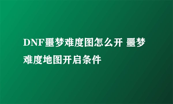 DNF噩梦难度图怎么开 噩梦难度地图开启条件