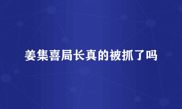 姜集喜局长真的被抓了吗