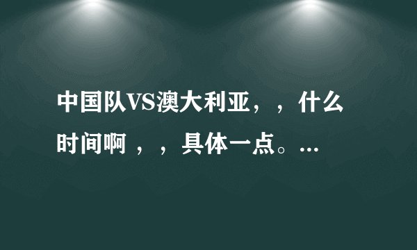 中国队VS澳大利亚,,什么 时间啊 ,,具体一点。?谢谢了,大神帮忙啊