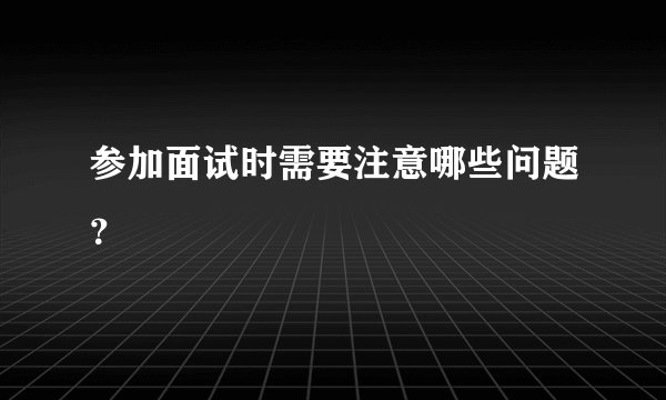 参加面试时需要注意哪些问题？