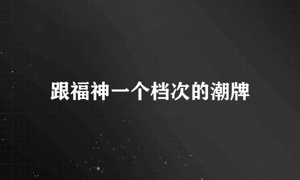 跟福神一个档次的潮牌