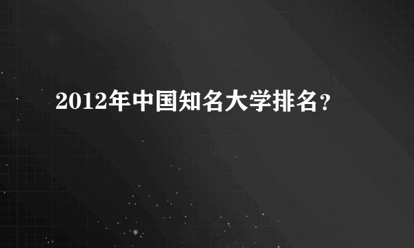 2012年中国知名大学排名?