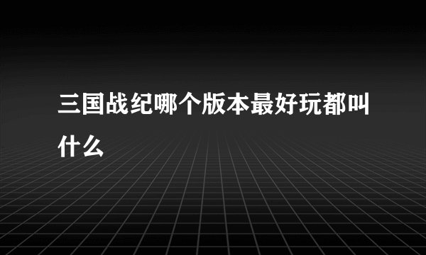 三国战纪哪个版本最好玩都叫什么