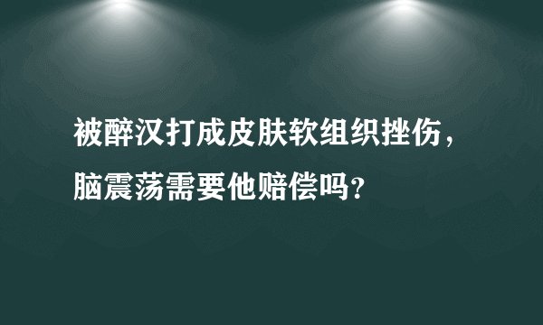 被醉汉打成皮肤软组织挫伤，脑震荡需要他赔偿吗？