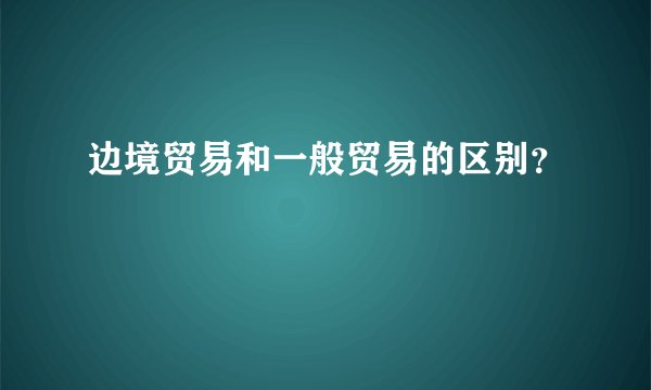 边境贸易和一般贸易的区别？
