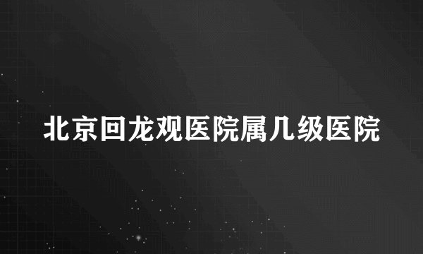北京回龙观医院属几级医院