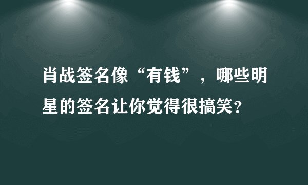 肖战签名像“有钱”，哪些明星的签名让你觉得很搞笑？